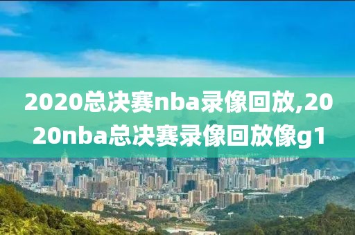 2020总决赛nba录像回放,2020nba总决赛录像回放像g1