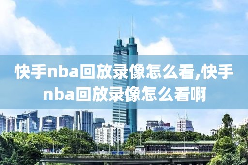 快手nba回放录像怎么看,快手nba回放录像怎么看啊