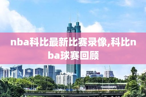 nba科比最新比赛录像,科比nba球赛回顾
