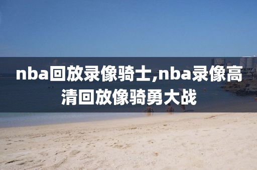 nba回放录像骑士,nba录像高清回放像骑勇大战