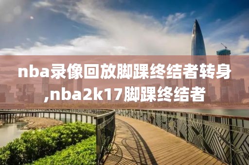 nba录像回放脚踝终结者转身,nba2k17脚踝终结者