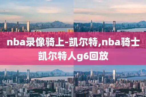 nba录像骑上-凯尔特,nba骑士凯尔特人g6回放