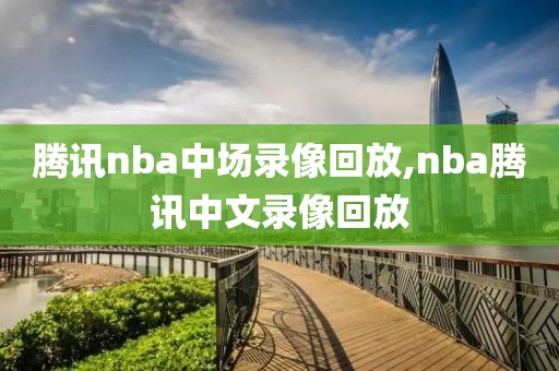 腾讯nba中场录像回放,nba腾讯中文录像回放