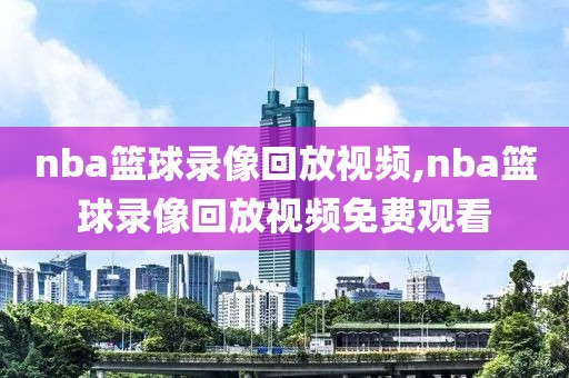 nba篮球录像回放视频,nba篮球录像回放视频免费观看