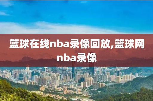 篮球在线nba录像回放,篮球网nba录像