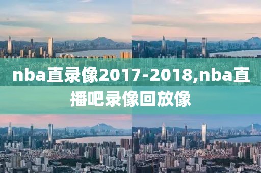 nba直录像2017-2018,nba直播吧录像回放像