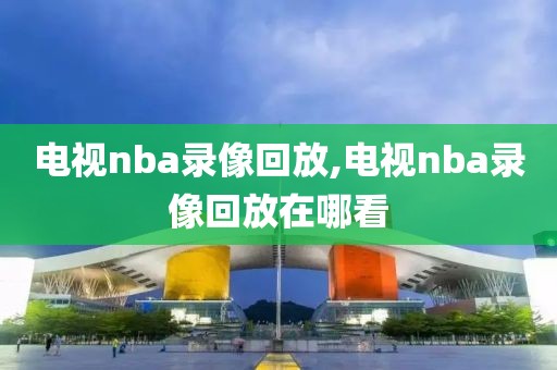电视nba录像回放,电视nba录像回放在哪看