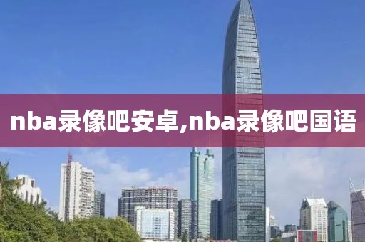 nba录像吧安卓,nba录像吧国语
