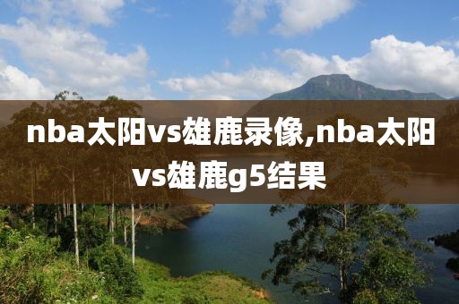nba太阳vs雄鹿录像,nba太阳vs雄鹿g5结果