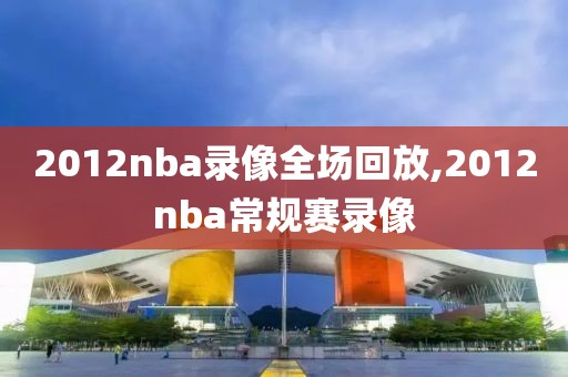 2012nba录像全场回放,2012nba常规赛录像