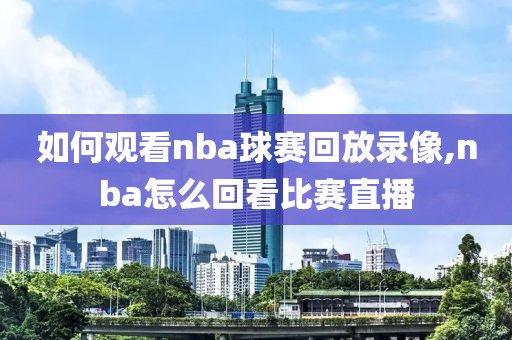 如何观看nba球赛回放录像,nba怎么回看比赛直播
