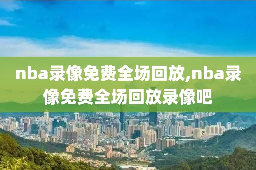 nba录像免费全场回放,nba录像免费全场回放录像吧