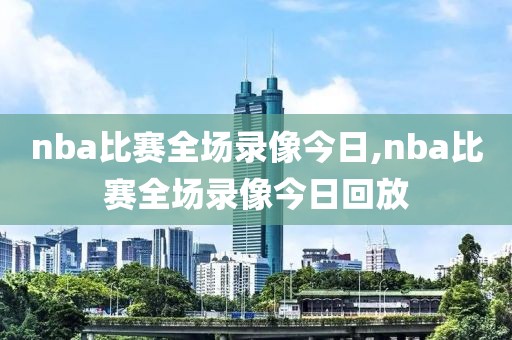 nba比赛全场录像今日,nba比赛全场录像今日回放