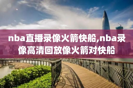nba直播录像火箭快船,nba录像高清回放像火箭对快船