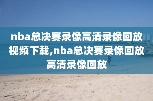 nba总决赛录像高清录像回放视频下载,nba总决赛录像回放高清录像回放