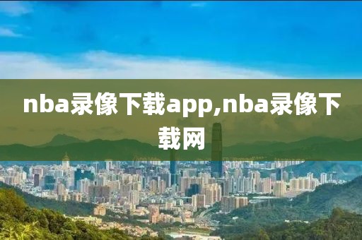 nba录像下载app,nba录像下载网