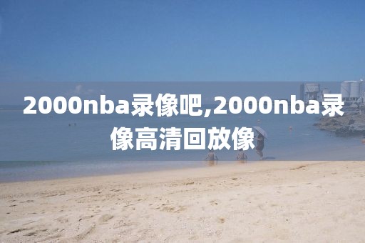 2000nba录像吧,2000nba录像高清回放像