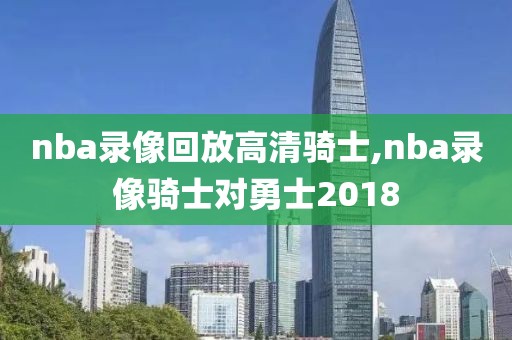 nba录像回放高清骑士,nba录像骑士对勇士2018