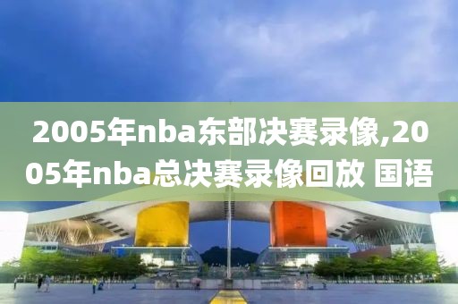 2005年nba东部决赛录像,2005年nba总决赛录像回放 国语