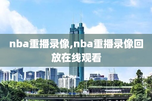 nba重播录像,nba重播录像回放在线观看