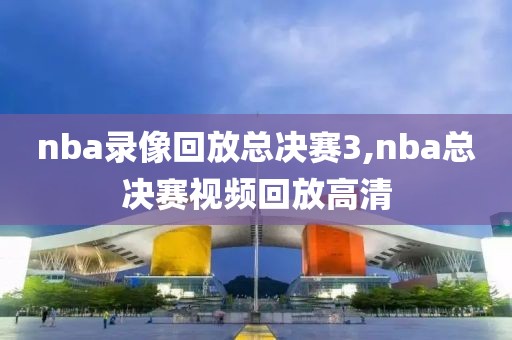 nba录像回放总决赛3,nba总决赛视频回放高清