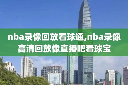 nba录像回放看球通,nba录像高清回放像直播吧看球宝