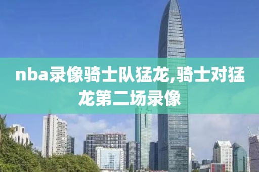 nba录像骑士队猛龙,骑士对猛龙第二场录像
