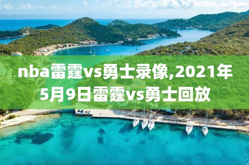 nba雷霆vs勇士录像,2021年5月9日雷霆vs勇士回放