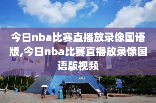 今日nba比赛直播放录像国语版,今日nba比赛直播放录像国语版视频