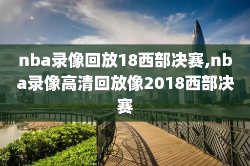 nba录像回放18西部决赛,nba录像高清回放像2018西部决赛
