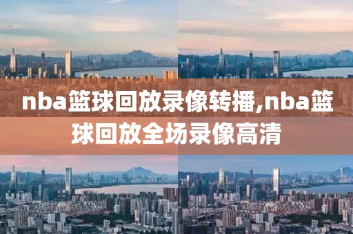 nba篮球回放录像转播,nba篮球回放全场录像高清