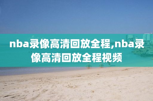 nba录像高清回放全程,nba录像高清回放全程视频