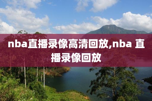 nba直播录像高清回放,nba 直播录像回放
