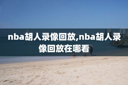 nba胡人录像回放,nba胡人录像回放在哪看