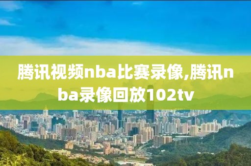 腾讯视频nba比赛录像,腾讯nba录像回放102tv
