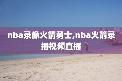 nba录像火箭勇士,nba火箭录播视频直播