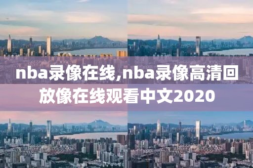 nba录像在线,nba录像高清回放像在线观看中文2020