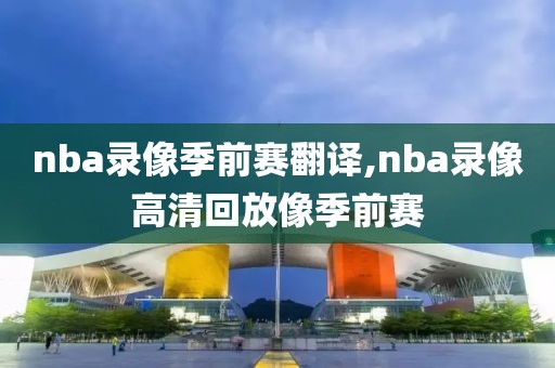 nba录像季前赛翻译,nba录像高清回放像季前赛