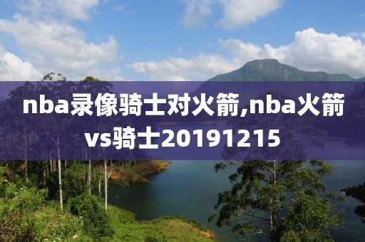 nba录像骑士对火箭,nba火箭vs骑士20191215