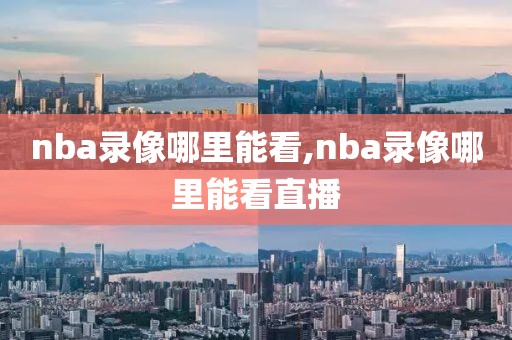 nba录像哪里能看,nba录像哪里能看直播