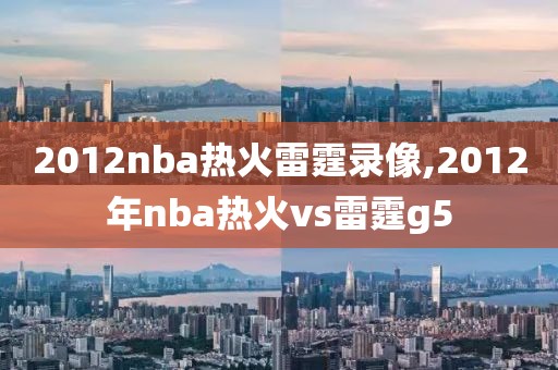 2012nba热火雷霆录像,2012年nba热火vs雷霆g5