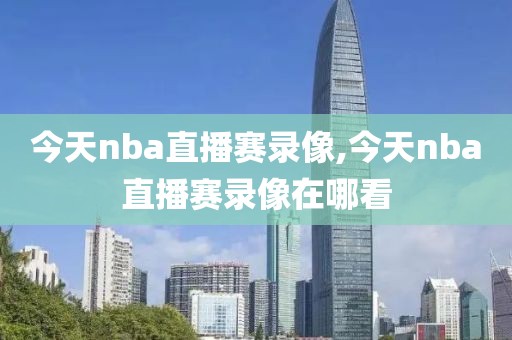 今天nba直播赛录像,今天nba直播赛录像在哪看