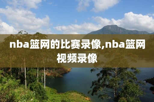 nba篮网的比赛录像,nba篮网视频录像