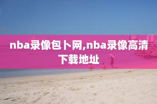 nba录像包卜网,nba录像高清下载地址