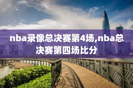 nba录像总决赛第4场,nba总决赛第四场比分