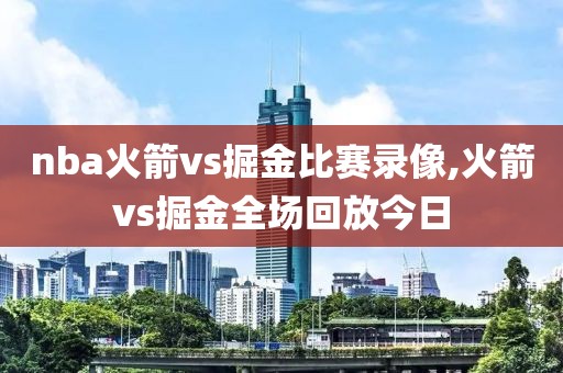 nba火箭vs掘金比赛录像,火箭vs掘金全场回放今日