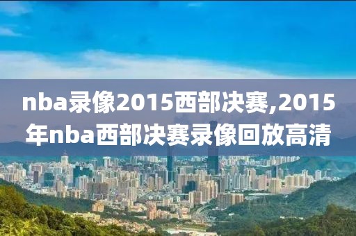 nba录像2015西部决赛,2015年nba西部决赛录像回放高清