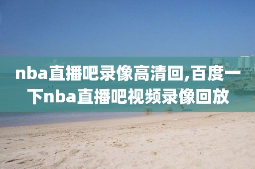 nba直播吧录像高清回,百度一下nba直播吧视频录像回放