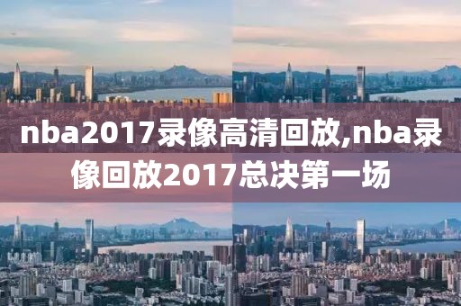 nba2017录像高清回放,nba录像回放2017总决第一场