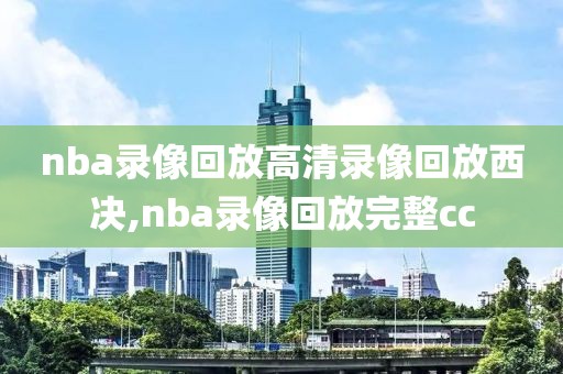 nba录像回放高清录像回放西决,nba录像回放完整cc